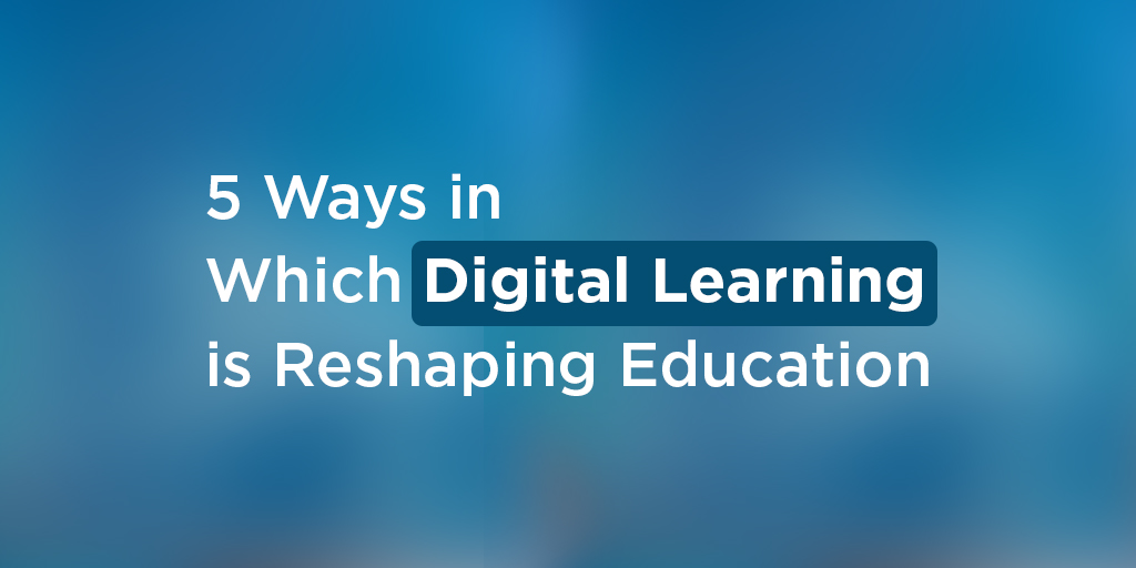 5 Ways in Which Digital Learning is Reshaping Education