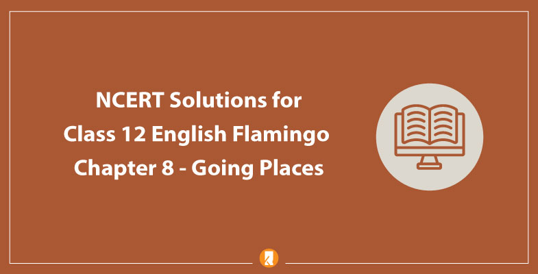 NCERT Solutions for Class 12 English Flamingo Chapter 8 Going Places