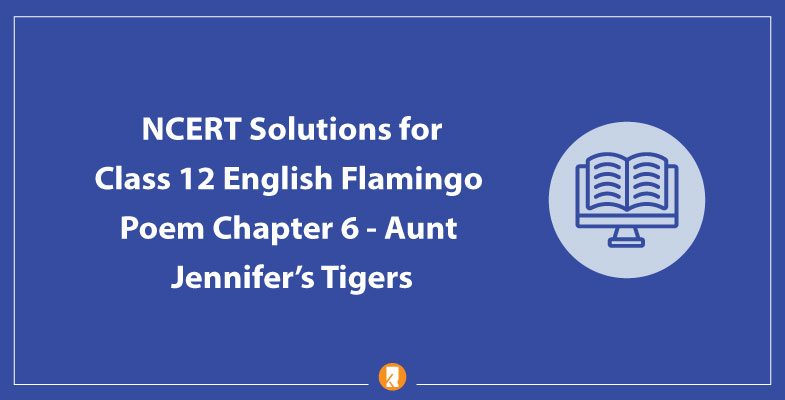 NCERT Solutions for Class 12 English Flamingo Poem Chapter 6 Aunt Jennifer’s Tigers