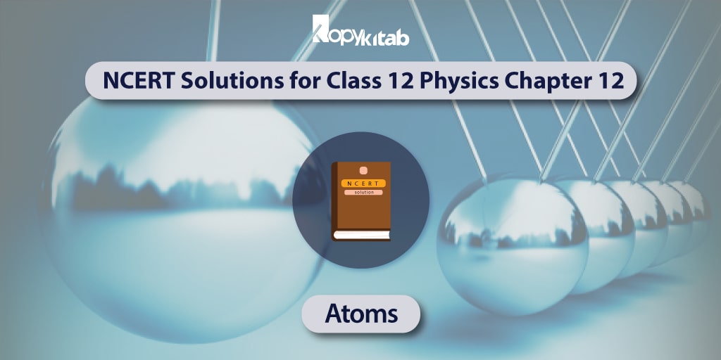 NCERT Solutions for Class 12 Physics Chapter 12 – Atoms